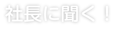社長に聞く！