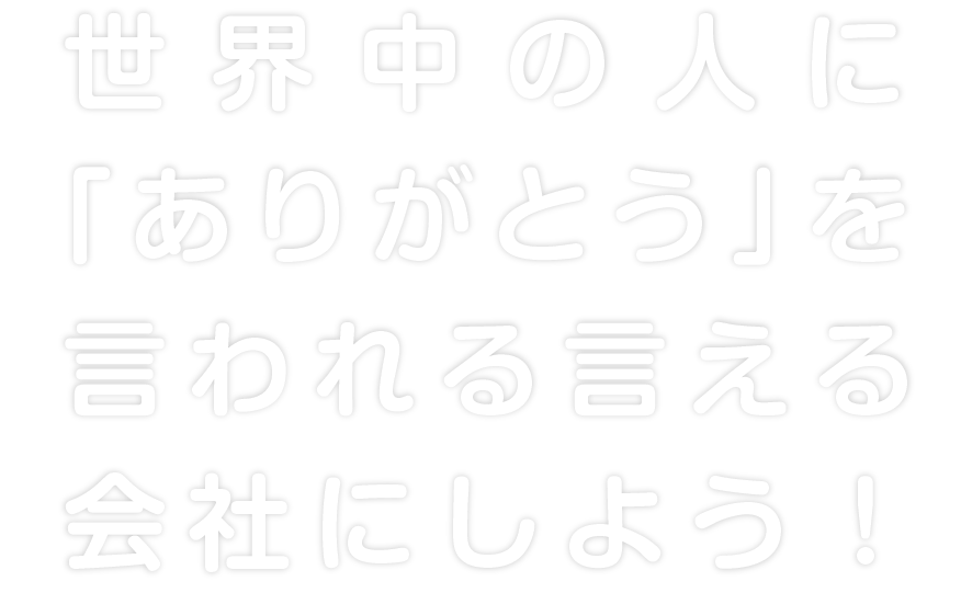 世界中の人に「ありがとう」を言われる言える会社にしよう！
